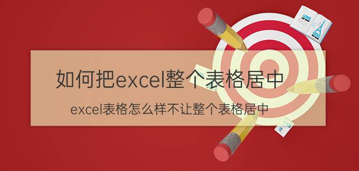 如何把excel整个表格居中 excel表格怎么样不让整个表格居中？